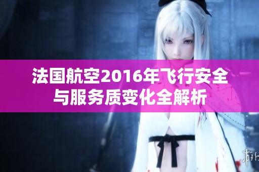 法国航空2016年飞行安全与服务质变化全解析
