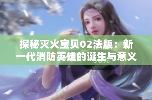 探秘灭火宝贝02法版：新一代消防英雄的诞生与意义