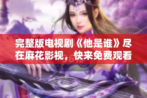 完整版电视剧《他是谁》尽在麻花影视，快来免费观看吧！