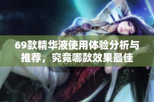 69款精华液使用体验分析与推荐，究竟哪款效果最佳