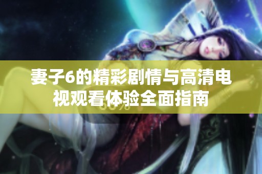 妻子6的精彩剧情与高清电视观看体验全面指南