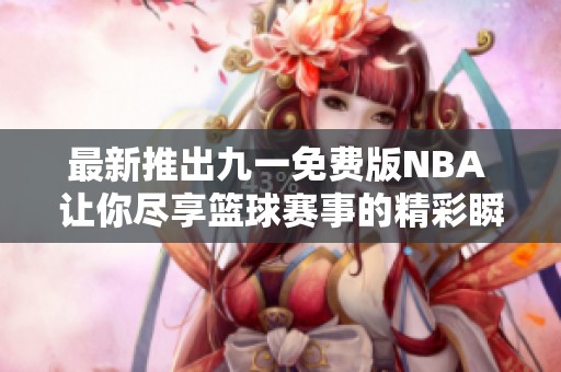 最新推出九一免费版NBA 让你尽享篮球赛事的精彩瞬间