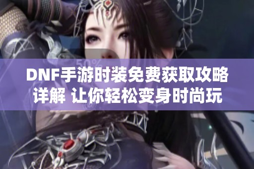 DNF手游时装免费获取攻略详解 让你轻松变身时尚玩家