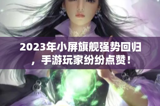 2023年小屏旗舰强势回归，手游玩家纷纷点赞！