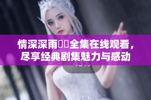 情深深雨濛濛全集在线观看，尽享经典剧集魅力与感动
