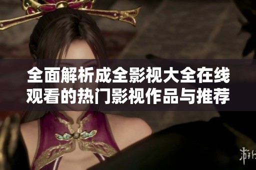 全面解析成全影视大全在线观看的热门影视作品与推荐