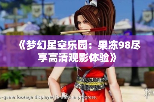 《梦幻星空乐园：果冻98尽享高清观影体验》