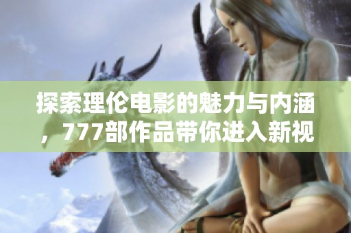 探索理伦电影的魅力与内涵，777部作品带你进入新视界