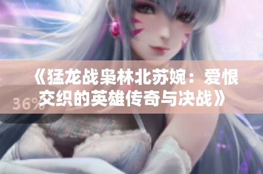 《猛龙战枭林北苏婉：爱恨交织的英雄传奇与决战》