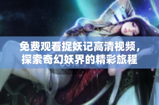 免费观看捉妖记高清视频，探索奇幻妖界的精彩旅程