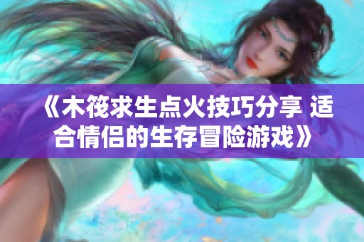 《木筏求生点火技巧分享 适合情侣的生存冒险游戏》