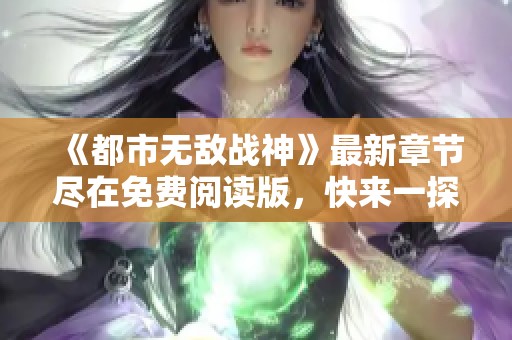 《都市无敌战神》最新章节尽在免费阅读版，快来一探究竟！