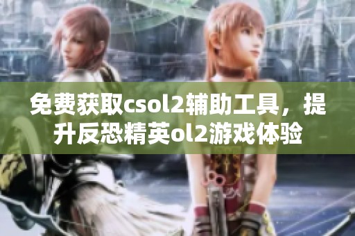 免费获取csol2辅助工具，提升反恐精英ol2游戏体验