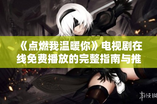 《点燃我温暖你》电视剧在线免费播放的完整指南与推荐