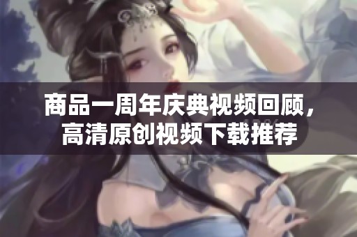 商品一周年庆典视频回顾，高清原创视频下载推荐