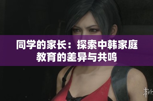 同学的家长：探索中韩家庭教育的差异与共鸣