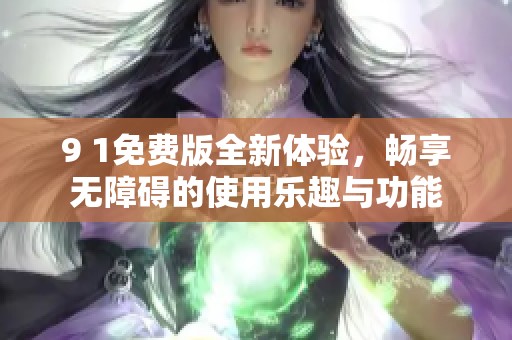 9 1免费版全新体验，畅享无障碍的使用乐趣与功能