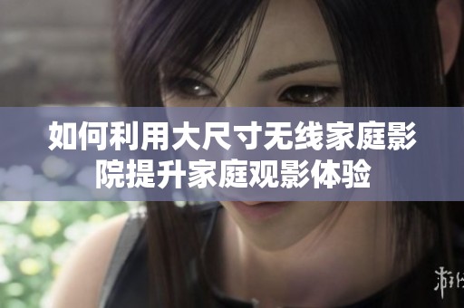 如何利用大尺寸无线家庭影院提升家庭观影体验