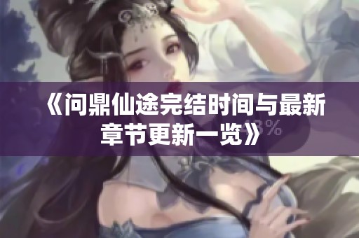 《问鼎仙途完结时间与最新章节更新一览》