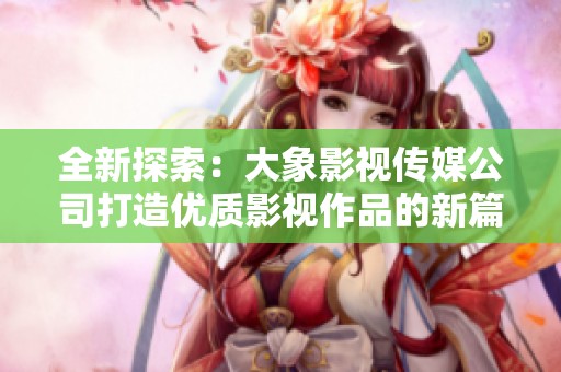全新探索：大象影视传媒公司打造优质影视作品的新篇章