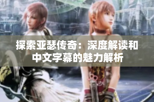 探索亚瑟传奇：深度解读和中文字幕的魅力解析