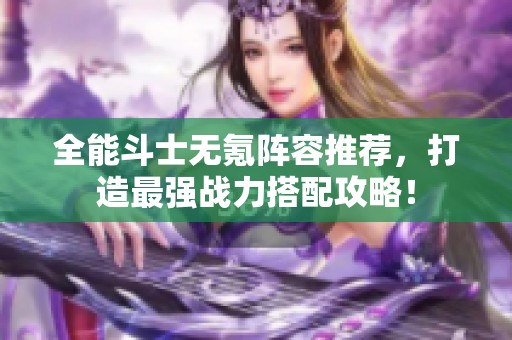 全能斗士无氪阵容推荐，打造最强战力搭配攻略！