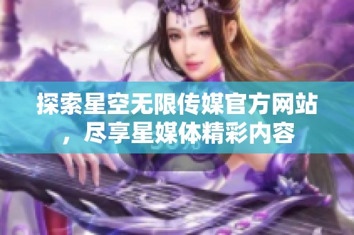 探索星空无限传媒官方网站，尽享星媒体精彩内容