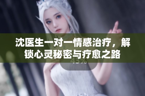 沈医生一对一情感治疗，解锁心灵秘密与疗愈之路