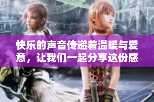 快乐的声音传递着温暖与爱意，让我们一起分享这份感动