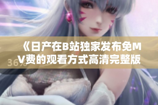 《日产在B站独家发布免MV费的观看方式高清完整版》