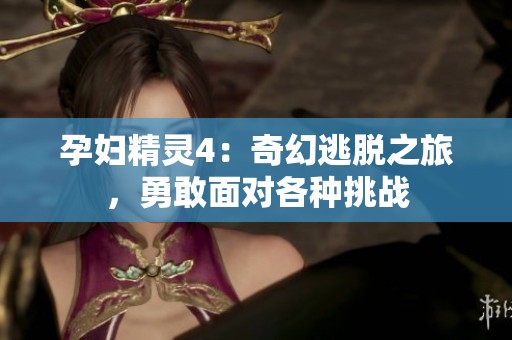 孕妇精灵4：奇幻逃脱之旅，勇敢面对各种挑战