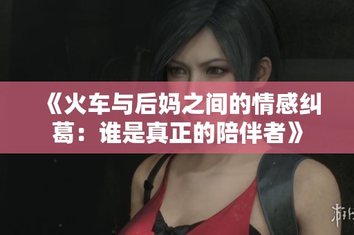 《火车与后妈之间的情感纠葛：谁是真正的陪伴者》