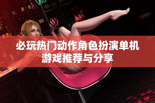 必玩热门动作角色扮演单机游戏推荐与分享