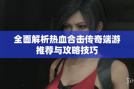 全面解析热血合击传奇端游推荐与攻略技巧