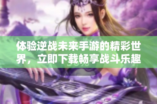体验逆战未来手游的精彩世界，立即下载畅享战斗乐趣