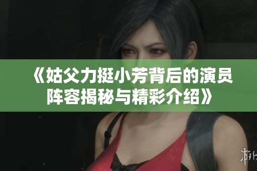 《姑父力挺小芳背后的演员阵容揭秘与精彩介绍》