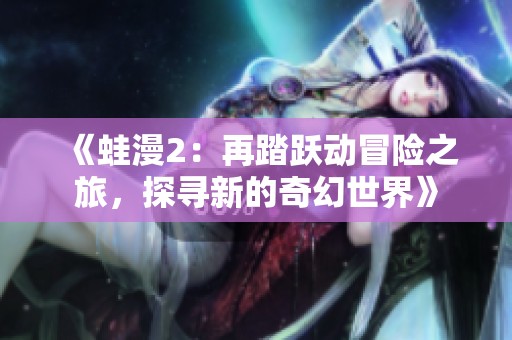 《蛙漫2：再踏跃动冒险之旅，探寻新的奇幻世界》