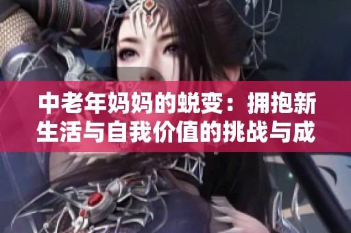 中老年妈妈的蜕变：拥抱新生活与自我价值的挑战与成长