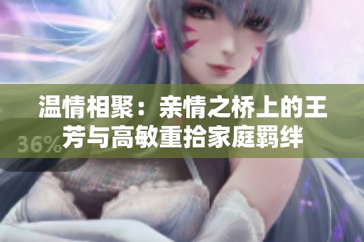 温情相聚：亲情之桥上的王芳与高敏重拾家庭羁绊
