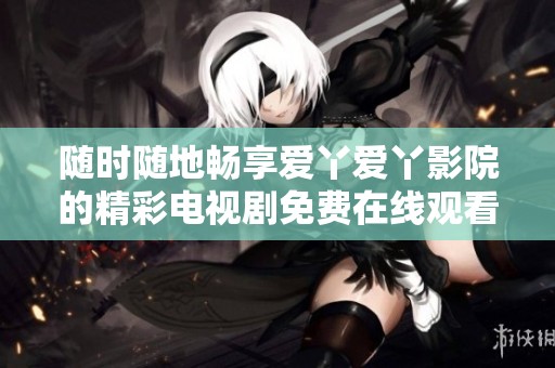 随时随地畅享爱丫爱丫影院的精彩电视剧免费在线观看
