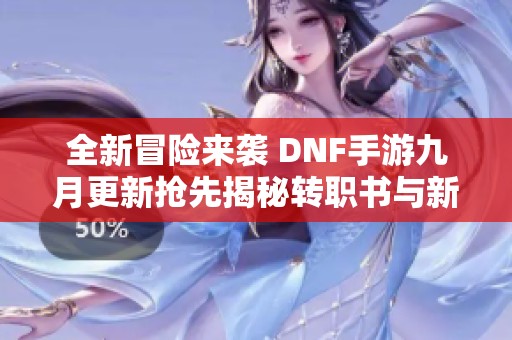 全新冒险来袭 DNF手游九月更新抢先揭秘转职书与新世界BOSS