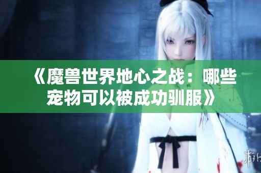 《魔兽世界地心之战：哪些宠物可以被成功驯服》