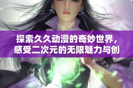 探索久久动漫的奇妙世界，感受二次元的无限魅力与创意