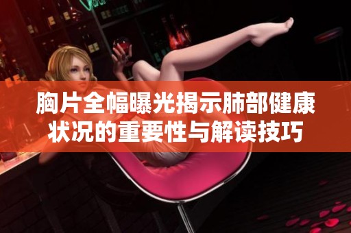 胸片全幅曝光揭示肺部健康状况的重要性与解读技巧