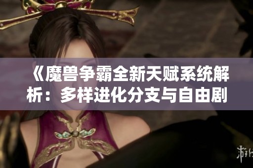 《魔兽争霸全新天赋系统解析：多样进化分支与自由剧情体验》
