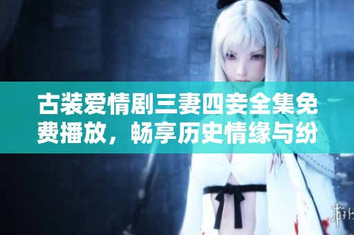 古装爱情剧三妻四妾全集免费播放，畅享历史情缘与纷争