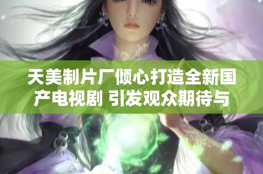 天美制片厂倾心打造全新国产电视剧 引发观众期待与热议