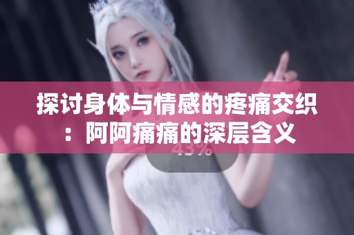 探讨身体与情感的疼痛交织：阿阿痛痛的深层含义