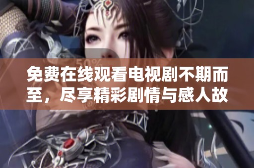 免费在线观看电视剧不期而至，尽享精彩剧情与感人故事