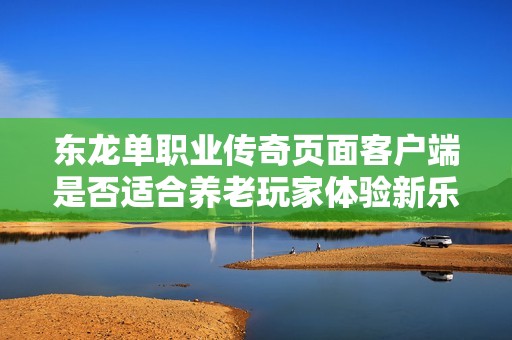 东龙单职业传奇页面客户端是否适合养老玩家体验新乐趣